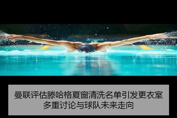 曼联评估滕哈格夏窗清洗名单引发更衣室多重讨论与球队未来走向