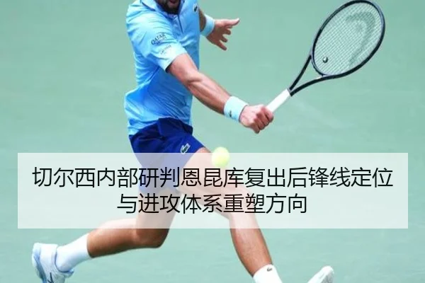 切尔西内部研判恩昆库复出后锋线定位与进攻体系重塑方向
