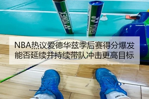 NBA热议爱德华兹季后赛得分爆发能否延续并持续带队冲击更高目标