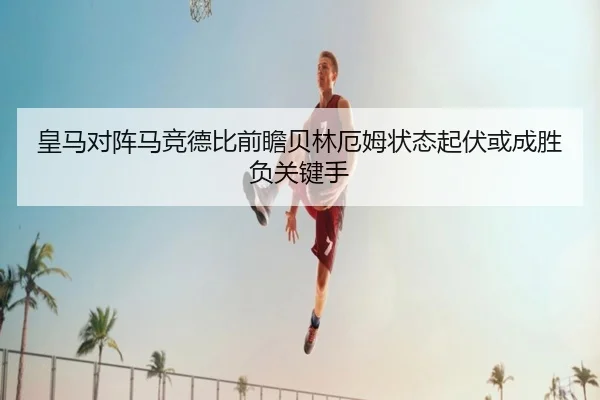 皇马对阵马竞德比前瞻贝林厄姆状态起伏或成胜负关键手