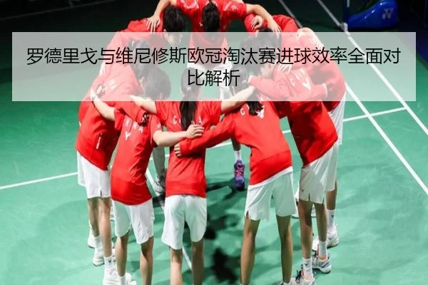 罗德里戈与维尼修斯欧冠淘汰赛进球效率全面对比解析