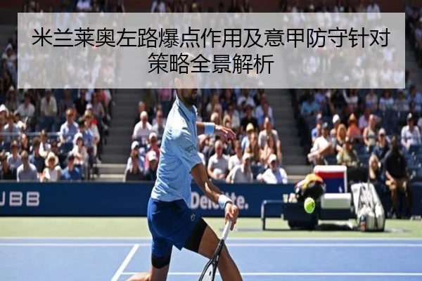 米兰莱奥左路爆点作用及意甲防守针对策略全景解析