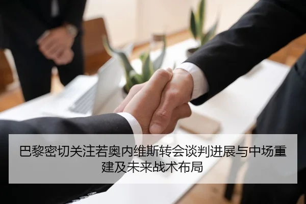 巴黎密切关注若奥内维斯转会谈判进展与中场重建及未来战术布局