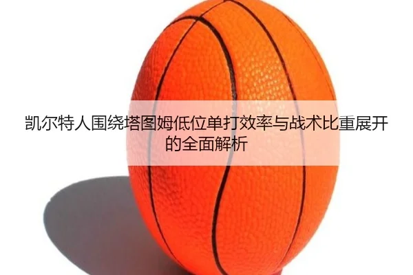 凯尔特人围绕塔图姆低位单打效率与战术比重展开的全面解析