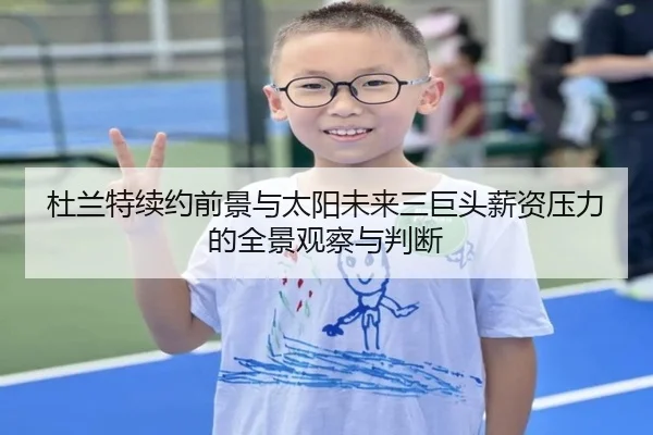 杜兰特续约前景与太阳未来三巨头薪资压力的全景观察与判断
