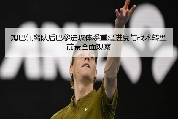 姆巴佩离队后巴黎进攻体系重建进度与战术转型前景全面观察