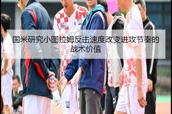 国米研究小图拉姆反击速度改变进攻节奏的战术价值