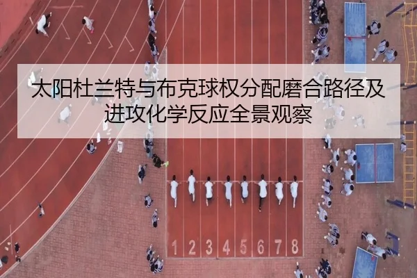 太阳杜兰特与布克球权分配磨合路径及进攻化学反应全景观察