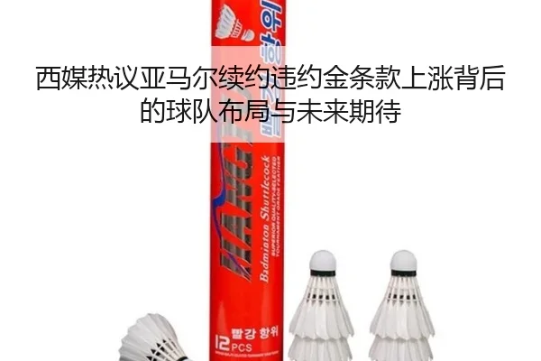 西媒热议亚马尔续约违约金条款上涨背后的球队布局与未来期待